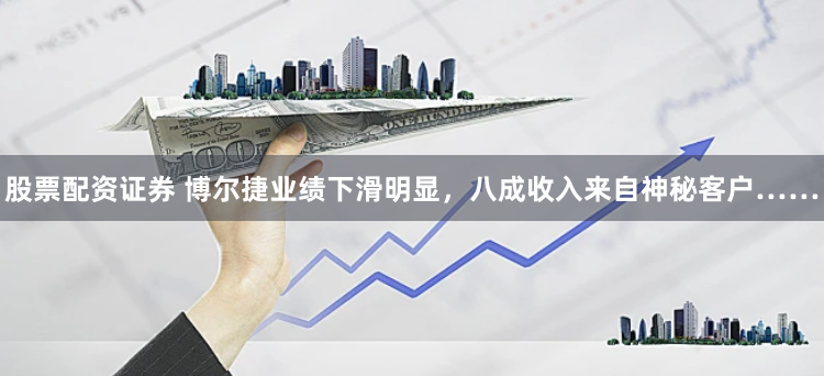 股票配资证券 博尔捷业绩下滑明显，八成收入来自神秘客户……