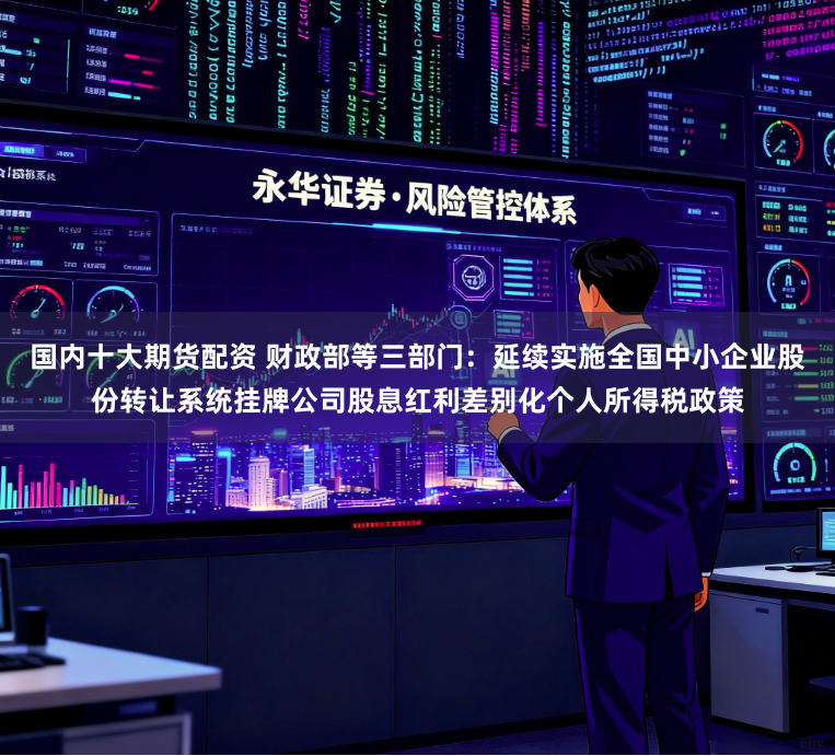 国内十大期货配资 财政部等三部门：延续实施全国中小企业股份转让系统挂牌公司股息红利差别化个人所得税政策