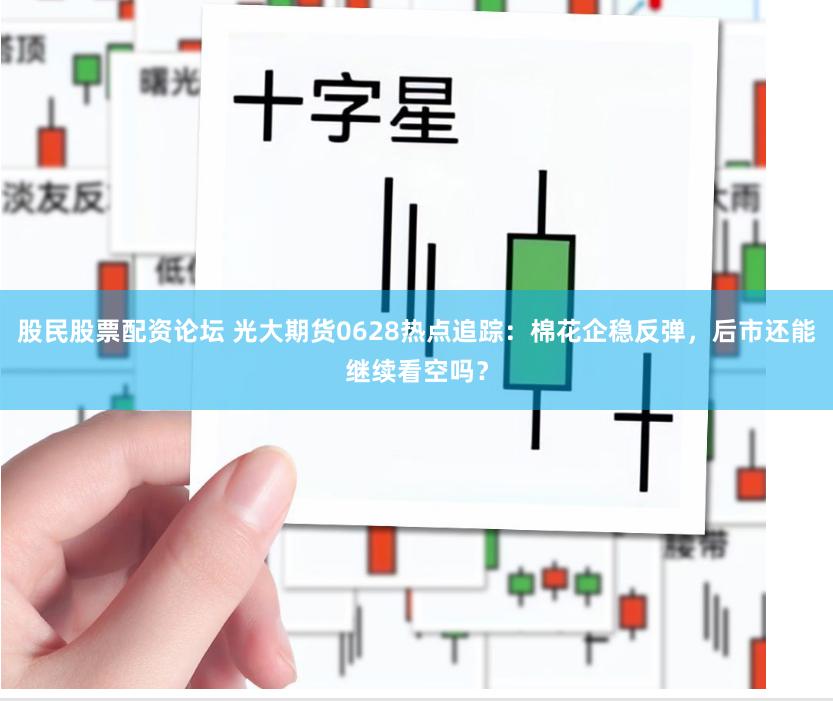 股民股票配资论坛 光大期货0628热点追踪：棉花企稳反弹，后市还能继续看空吗？