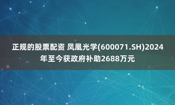 正规的股票配资 凤凰光学(600071.SH)2024年至今获政府补助2688万元