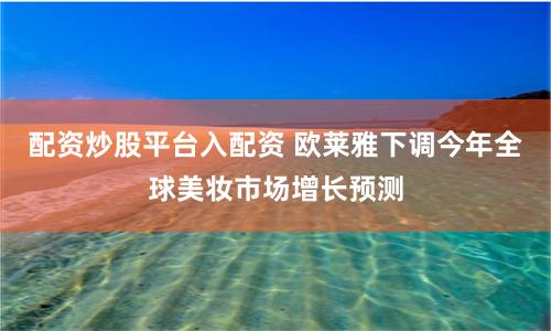 配资炒股平台入配资 欧莱雅下调今年全球美妆市场增长预测