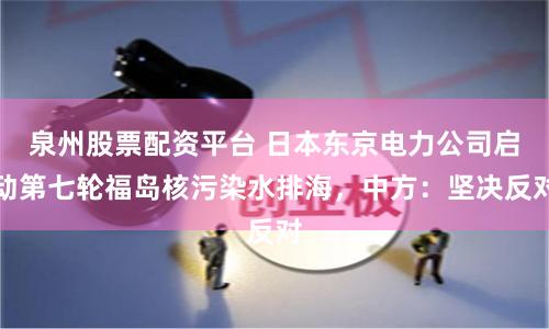 泉州股票配资平台 日本东京电力公司启动第七轮福岛核污染水排海，中方：坚决反对