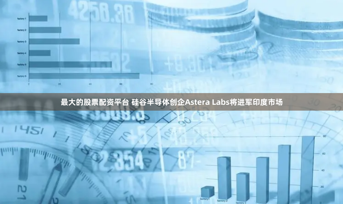 最大的股票配资平台 硅谷半导体创企Astera Labs将进军印度市场