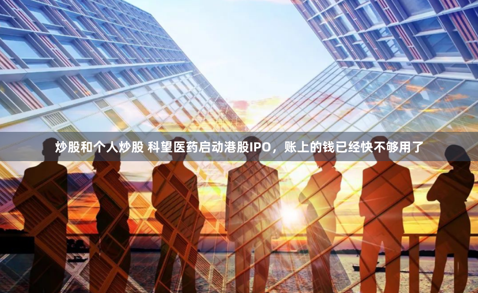 炒股和个人炒股 科望医药启动港股IPO，账上的钱已经快不够用了