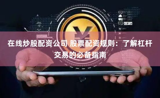 在线炒股配资公司 股票配资规则：了解杠杆交易的必备指南
