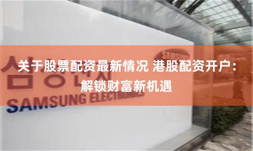 关于股票配资最新情况 港股配资开户：解锁财富新机遇