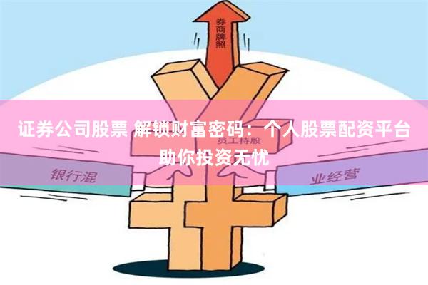 证券公司股票 解锁财富密码：个人股票配资平台助你投资无忧