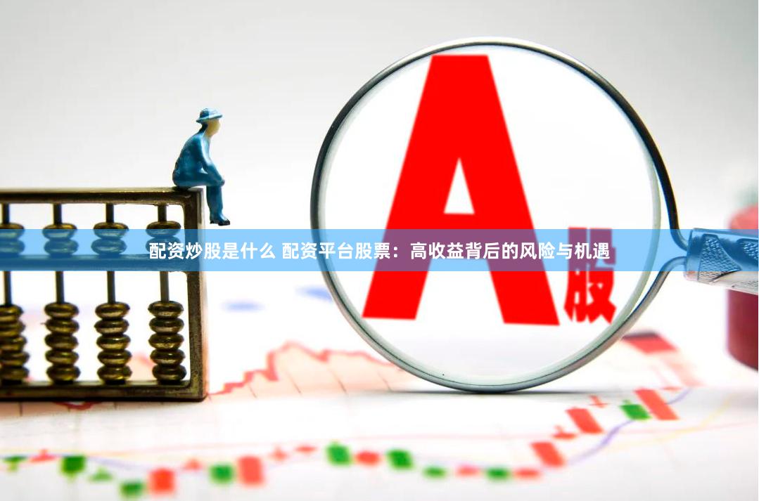 配资炒股是什么 配资平台股票：高收益背后的风险与机遇