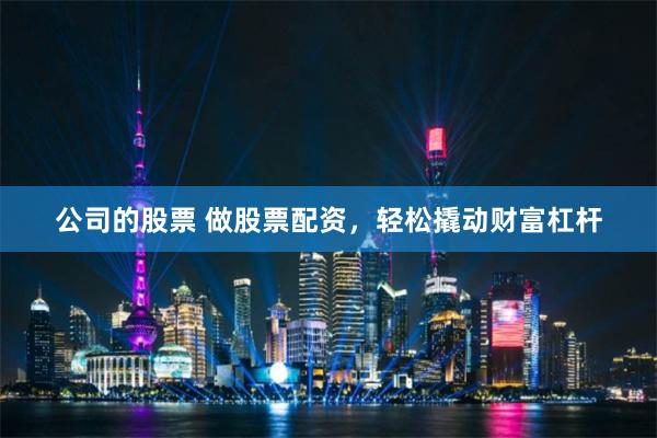 公司的股票 做股票配资，轻松撬动财富杠杆