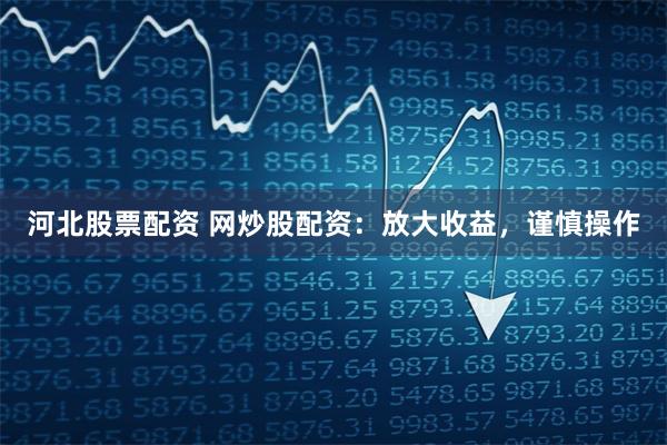 河北股票配资 网炒股配资：放大收益，谨慎操作
