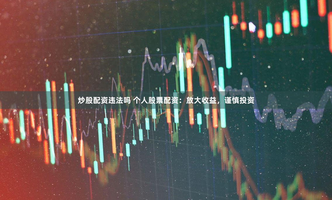 炒股配资违法吗 个人股票配资：放大收益，谨慎投资