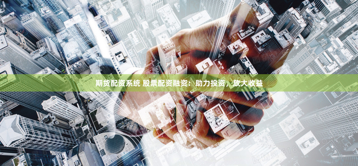 期货配资系统 股票配资融资：助力投资，放大收益