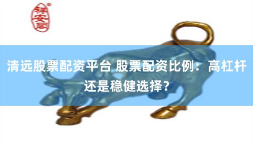 清远股票配资平台 股票配资比例：高杠杆还是稳健选择？