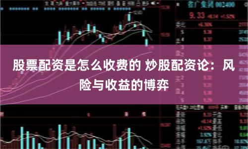 股票配资是怎么收费的 炒股配资论：风险与收益的博弈
