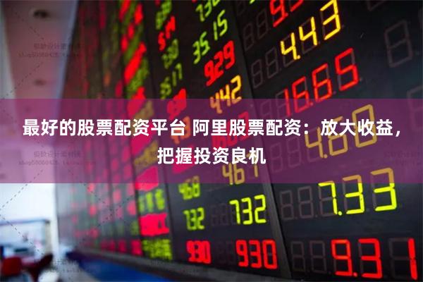 最好的股票配资平台 阿里股票配资：放大收益，把握投资良机