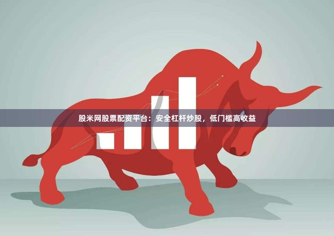 股米网股票配资平台：安全杠杆炒股，低门槛高收益