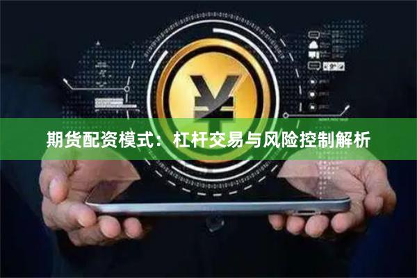 期货配资模式：杠杆交易与风险控制解析