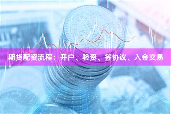 期货配资流程：开户、验资、签协议、入金交易