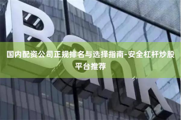 国内配资公司正规排名与选择指南-安全杠杆炒股平台推荐