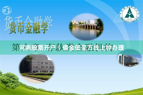 河南股票开户|佣金低至万线上钟办理