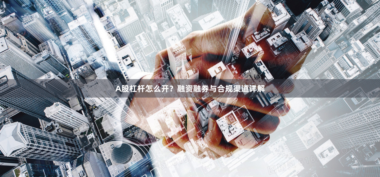 A股杠杆怎么开?融资融券与合规渠道详解