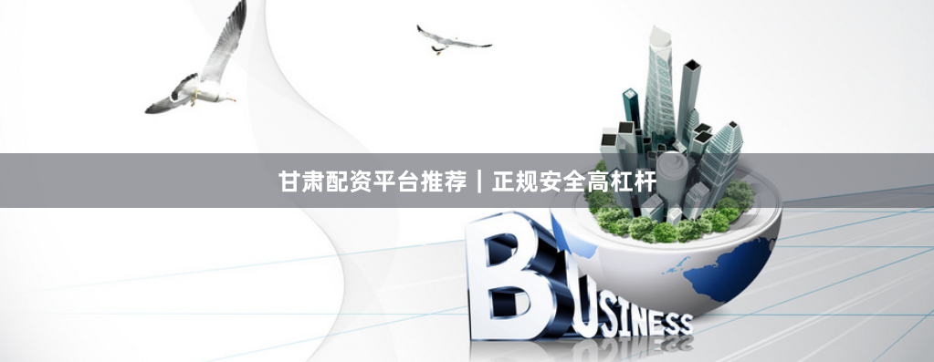 甘肃配资平台推荐｜正规安全高杠杆