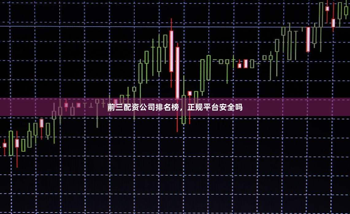 前三配资公司排名榜，正规平台安全吗