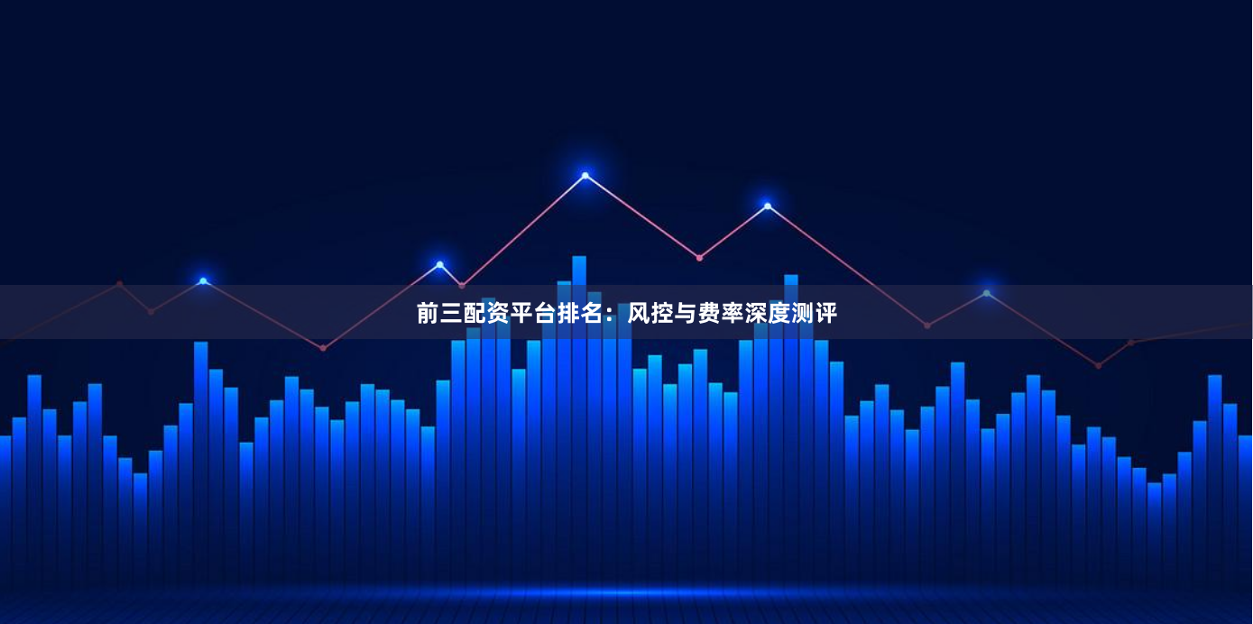 前三配资平台排名：风控与费率深度测评