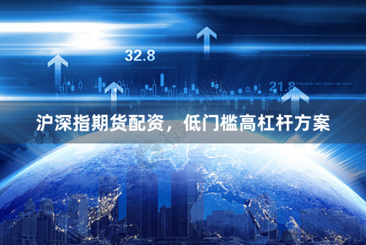 沪深指期货配资，低门槛高杠杆方案