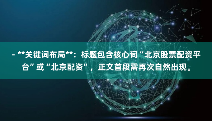 - **关键词布局**：标题包含核心词“北京股票配资平台”或“北京配资”，正文首段需再次自然出现。