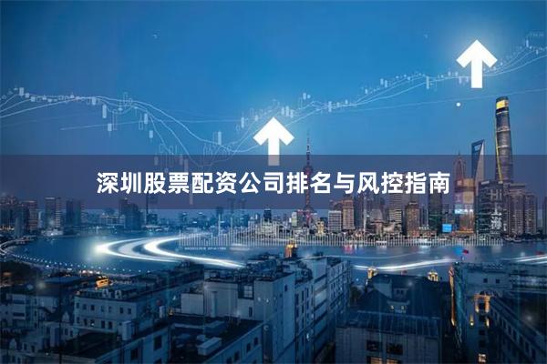 深圳股票配资公司排名与风控指南